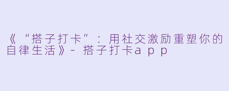 《“搭子打卡”：用社交激励重塑你的自律生活》-搭子打卡app