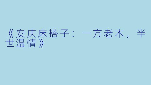 《安庆床搭子：一方老木，半世温情》