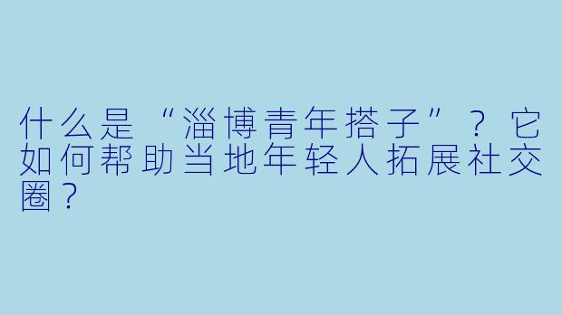什么是“淄博青年搭子”？它如何帮助当地年轻人拓展社交圈？