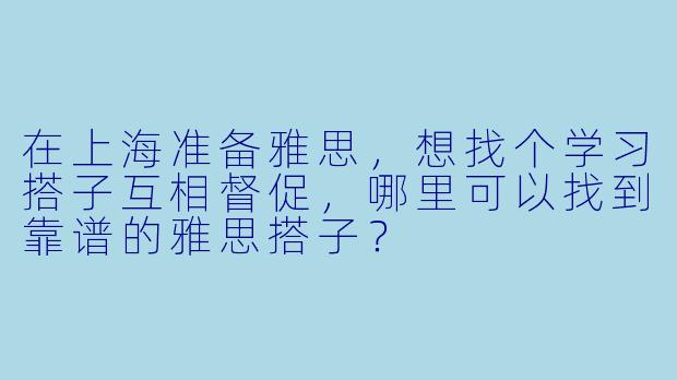 在上海准备雅思，想找个学习搭子互相督促，哪里可以找到靠谱的雅思搭子？