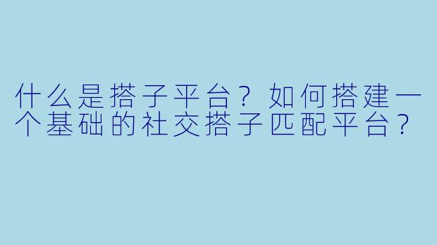 什么是搭子平台？如何搭建一个基础的社交搭子匹配平台？