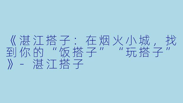 《湛江搭子：在烟火小城，找到你的“饭搭子”“玩搭子”》-湛江搭子