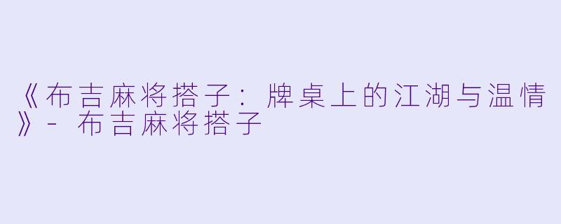 《布吉麻将搭子：牌桌上的江湖与温情》-布吉麻将搭子