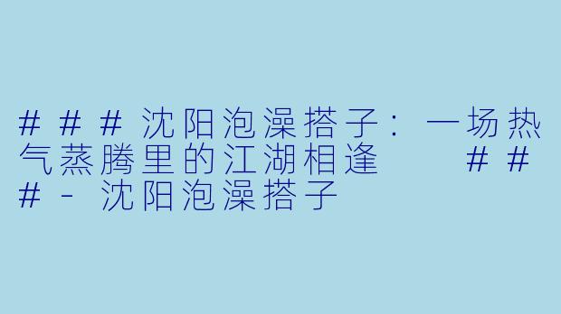 ###沈阳泡澡搭子：一场热气蒸腾里的江湖相逢

###-沈阳泡澡搭子