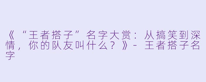 《“王者搭子”名字大赏：从搞笑到深情，你的队友叫什么？》-王者搭子名字