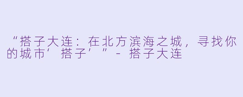 “搭子大连：在北方滨海之城，寻找你的城市‘搭子’”-搭子大连