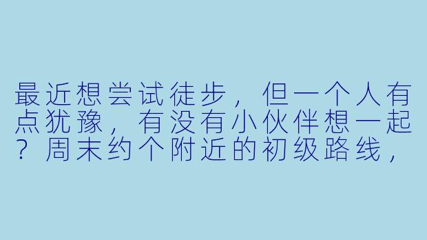 最近想尝试徒步，但一个人有点犹豫，有没有小伙伴想一起？周末约个附近的初级路线，边走边聊，互相照应～-搭子邀请