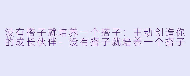 没有搭子就培养一个搭子：主动创造你的成长伙伴-没有搭子就培养一个搭子