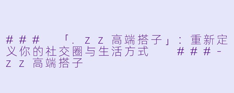 ###
「.zz高端搭子」：重新定义你的社交圈与生活方式

###-zz高端搭子