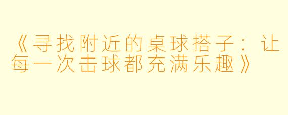 《寻找附近的桌球搭子：让每一次击球都充满乐趣》
