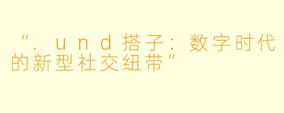 “.und搭子：数字时代的新型社交纽带”