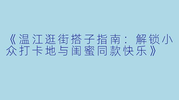 《温江逛街搭子指南：解锁小众打卡地与闺蜜同款快乐》