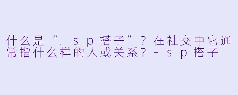 什么是“.sp搭子”？在社交中它通常指什么样的人或关系？-sp搭子
