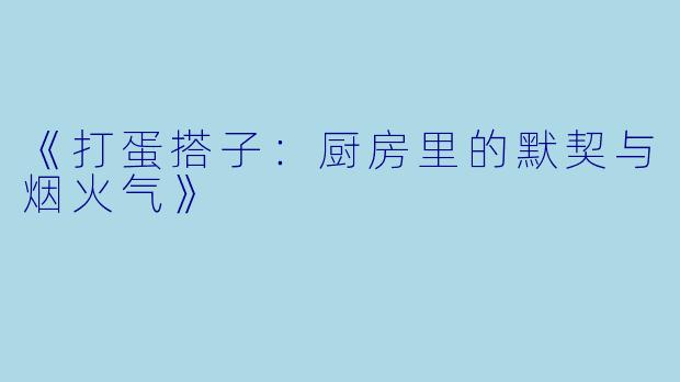 《打蛋搭子：厨房里的默契与烟火气》