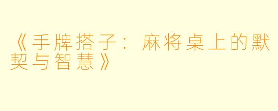《手牌搭子：麻将桌上的默契与智慧》