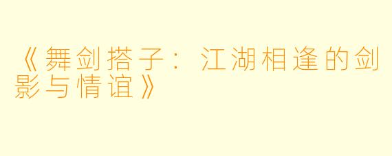 《舞剑搭子：江湖相逢的剑影与情谊》