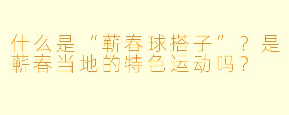 什么是“蕲春球搭子”？是蕲春当地的特色运动吗？