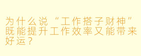 为什么说“工作搭子财神”既能提升工作效率又能带来好运？