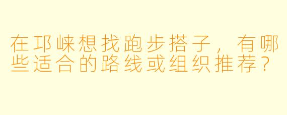 在邛崃想找跑步搭子，有哪些适合的路线或组织推荐？