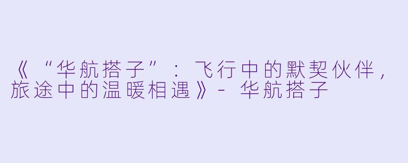 《“华航搭子”：飞行中的默契伙伴，旅途中的温暖相遇》-华航搭子