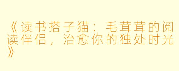 《读书搭子猫：毛茸茸的阅读伴侣，治愈你的独处时光》