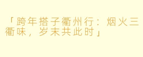「跨年搭子衢州行：烟火三衢味，岁末共此时」