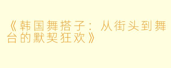 《韩国舞搭子：从街头到舞台的默契狂欢》
