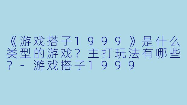 《游戏搭子1999》是什么类型的游戏？主打玩法有哪些？-游戏搭子1999