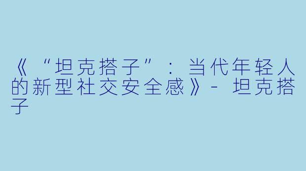 《“坦克搭子”：当代年轻人的新型社交安全感》-坦克搭子