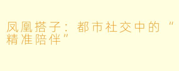 凤凰搭子：都市社交中的“精准陪伴”