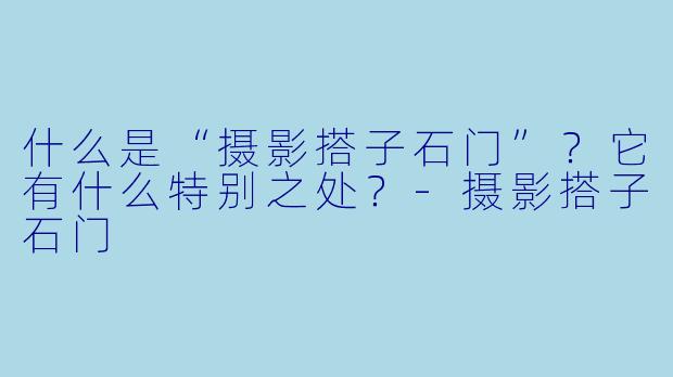 什么是“摄影搭子石门”?它有什么特别之处?