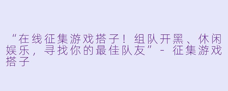 “在线征集游戏搭子！组队开黑、休闲娱乐，寻找你的最佳队友”-征集游戏搭子