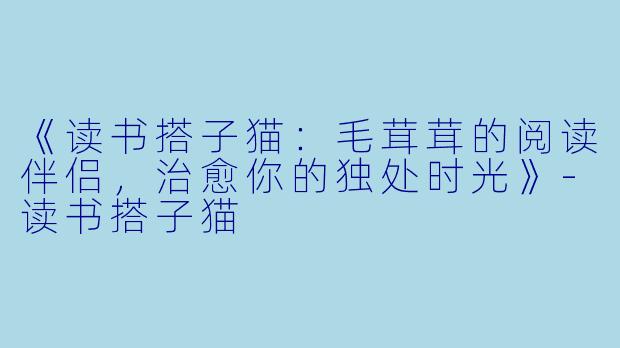 《读书搭子猫：毛茸茸的阅读伴侣，治愈你的独处时光》-读书搭子猫