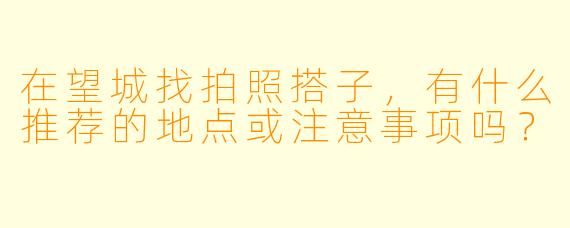 在望城找拍照搭子，有什么推荐的地点或注意事项吗？