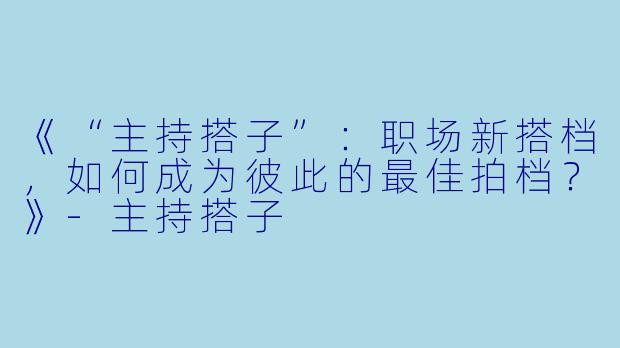 《“主持搭子”：职场新搭档，如何成为彼此的最佳拍档？》-主持搭子