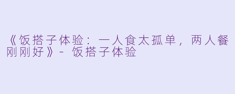 《饭搭子体验：一人食太孤单，两人餐刚刚好》-饭搭子体验