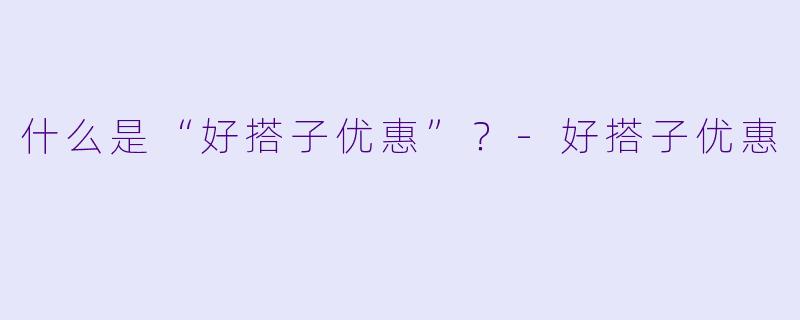 什么是“好搭子优惠”？-好搭子优惠