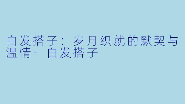 白发搭子：岁月织就的默契与温情