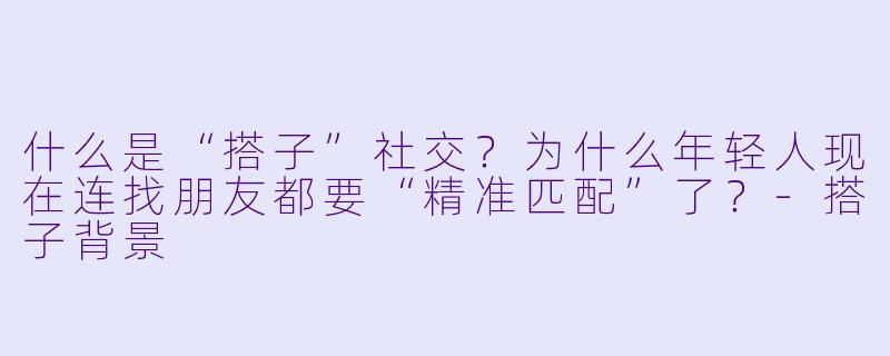 什么是“搭子”社交?为什么年轻人现在连找朋友都要“精准匹配”了?