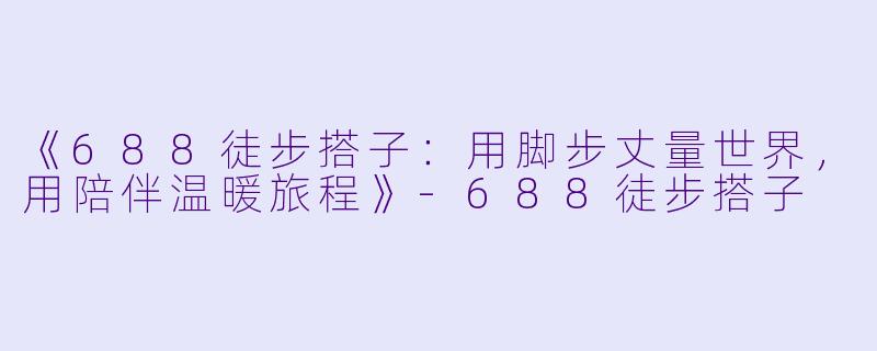 《688徒步搭子：用脚步丈量世界，用陪伴温暖旅程》-688徒步搭子