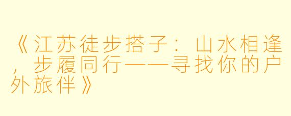 《江苏徒步搭子：山水相逢，步履同行——寻找你的户外旅伴》
