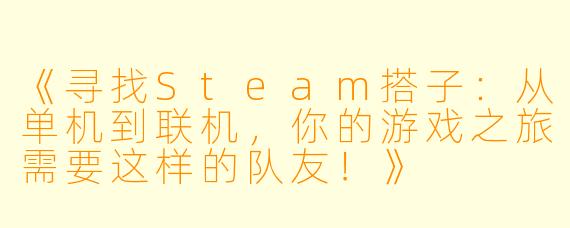 《寻找Steam搭子：从单机到联机，你的游戏之旅需要这样的队友！》