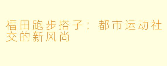 福田跑步搭子：都市运动社交的新风尚