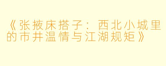 《张掖床搭子：西北小城里的市井温情与江湖规矩》