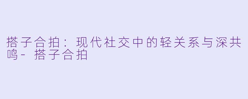 搭子合拍：现代社交中的轻关系与深共鸣-搭子合拍
