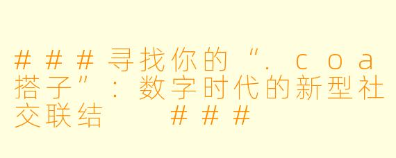 ###寻找你的“.coa搭子”：数字时代的新型社交联结

###