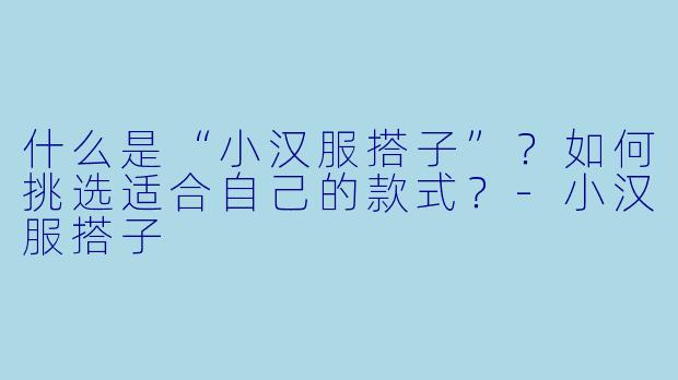 什么是“小汉服搭子”？如何挑选适合自己的款式？-小汉服搭子