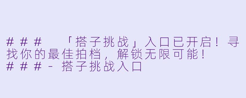 ###
「搭子挑战」入口已开启！寻找你的最佳拍档，解锁无限可能！

###-搭子挑战入口