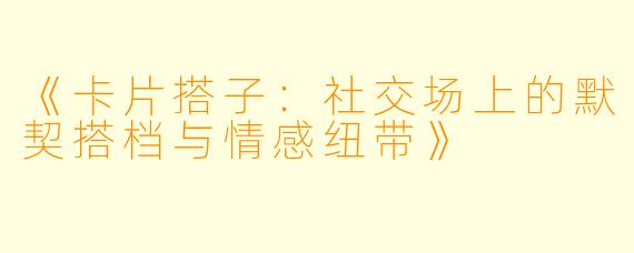 《卡片搭子：社交场上的默契搭档与情感纽带》