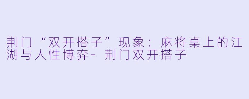 荆门“双开搭子”现象：麻将桌上的江湖与人性博弈-荆门双开搭子